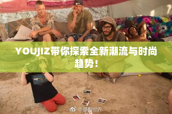 YOUJIZ带你探索全新潮流与时尚趋势！