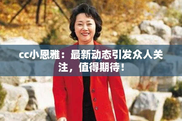 cc小恩雅：最新动态引发众人关注，值得期待！