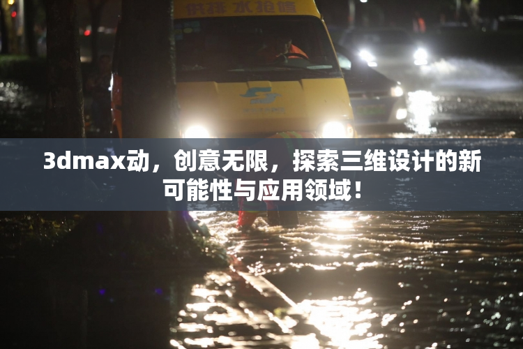 3dmax动，创意无限，探索三维设计的新可能性与应用领域！