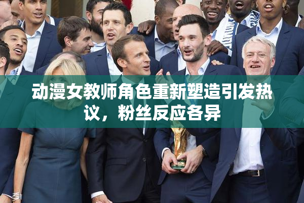 动漫女教师角色重新塑造引发热议，粉丝反应各异