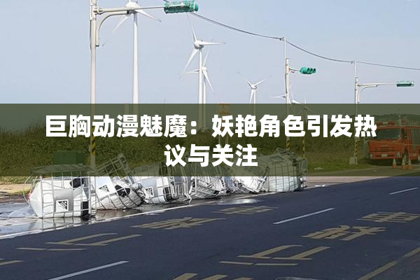 巨胸动漫魅魔：妖艳角色引发热议与关注