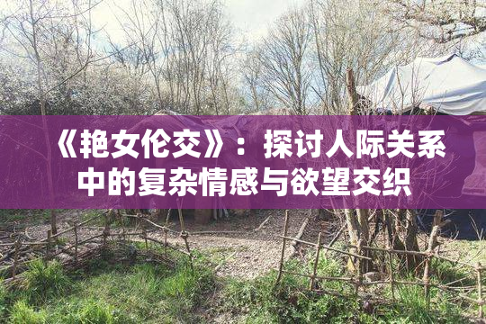 《艳女伦交》：探讨人际关系中的复杂情感与欲望交织