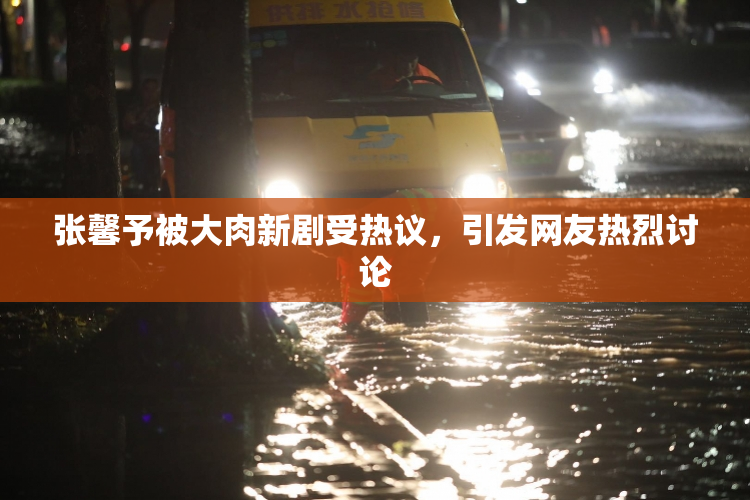 张馨予被大肉新剧受热议，引发网友热烈讨论