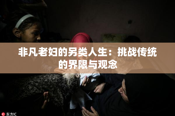 非凡老妇的另类人生：挑战传统的界限与观念