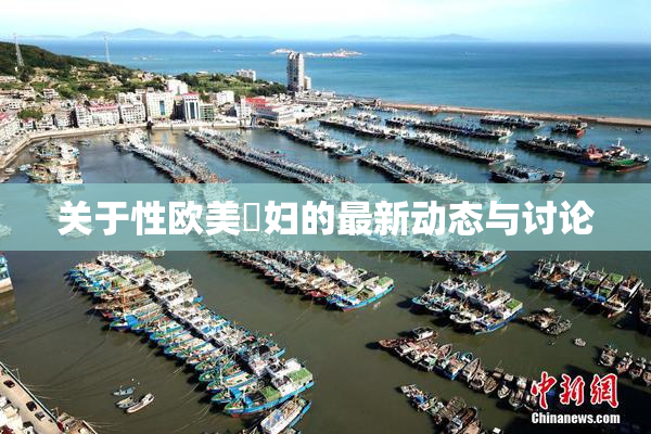 关于性欧美婬妇的最新动态与讨论