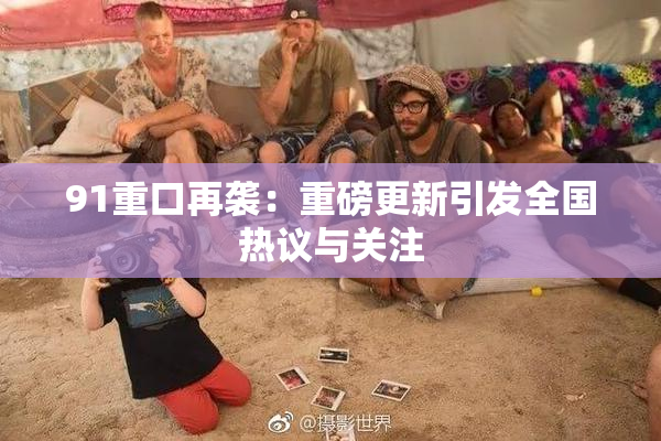 91重口再袭：重磅更新引发全国热议与关注