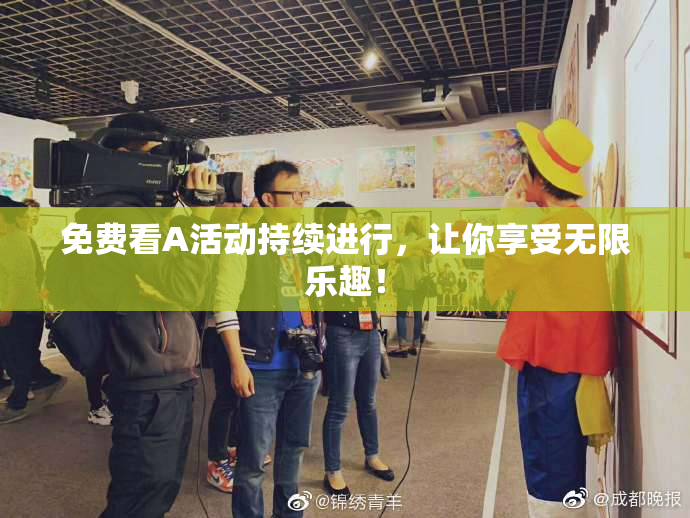 免费看A活动持续进行，让你享受无限乐趣！
