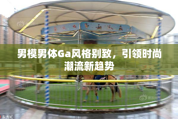 男模男体Ga风格别致，引领时尚潮流新趋势