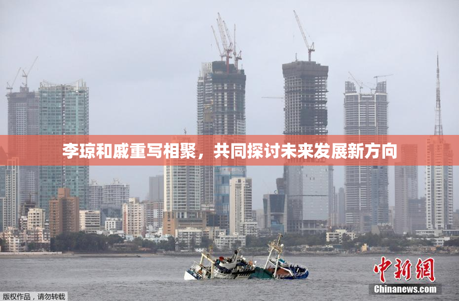 李琼和戚重写相聚，共同探讨未来发展新方向