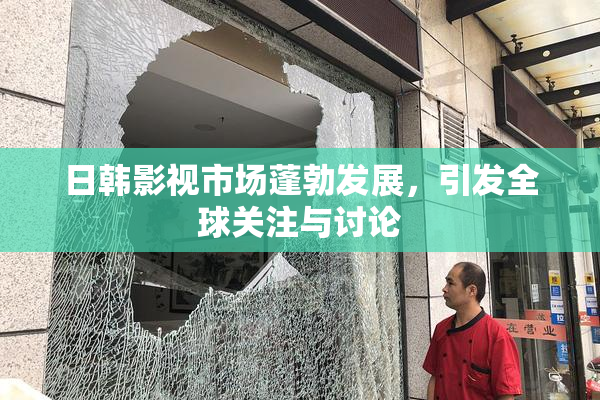 日韩影视市场蓬勃发展，引发全球关注与讨论