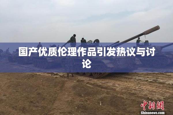 国产优质伦理作品引发热议与讨论