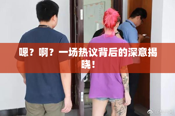 嗯？啊？一场热议背后的深意揭晓！