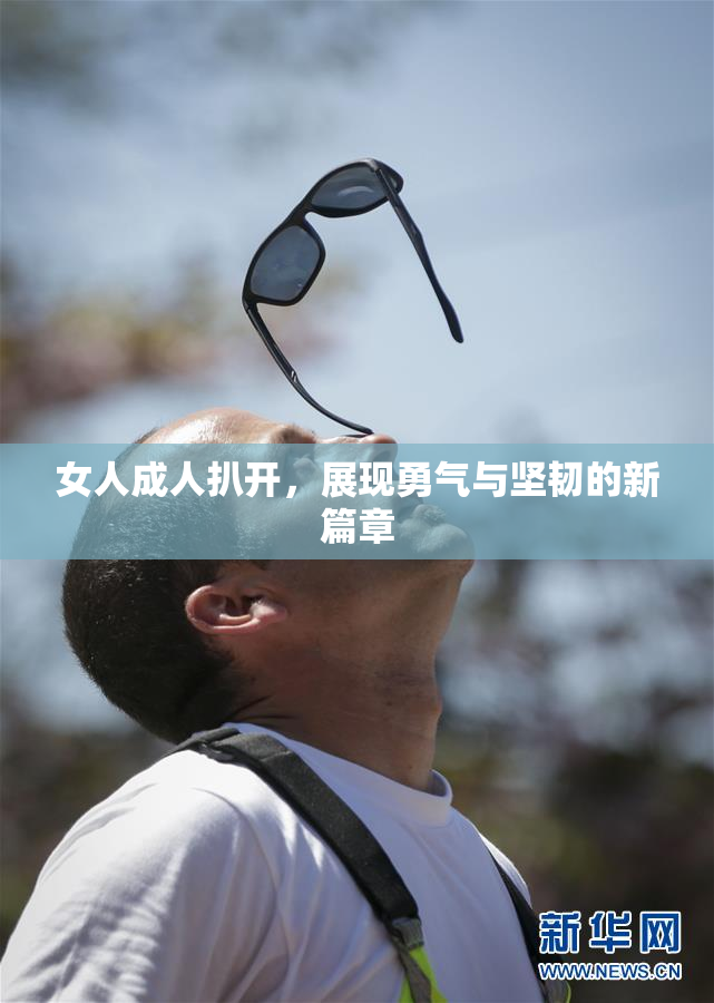 女人成人扒开，展现勇气与坚韧的新篇章