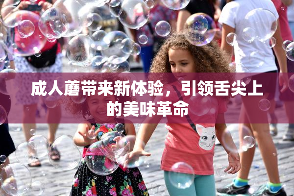 成人蘑带来新体验，引领舌尖上的美味革命