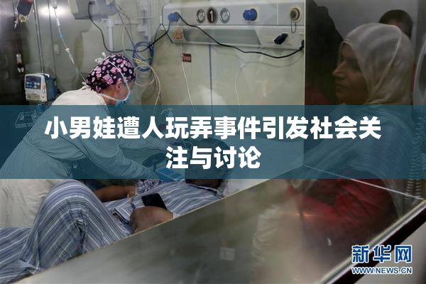 小男娃遭人玩弄事件引发社会关注与讨论
