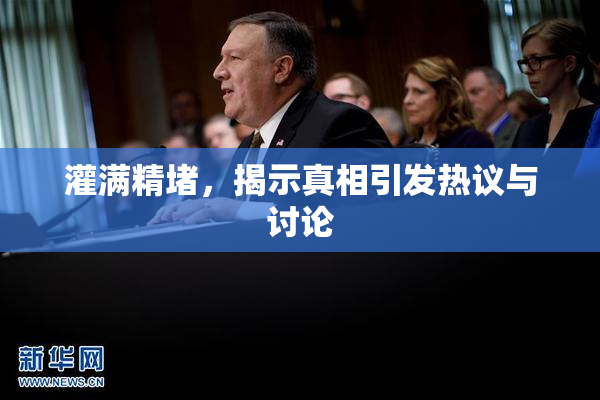 灌满精堵，揭示真相引发热议与讨论
