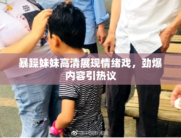 暴躁妹妹高清展现情绪戏，劲爆内容引热议