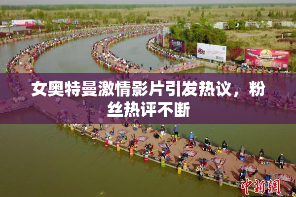 女奥特曼激情影片引发热议，粉丝热评不断