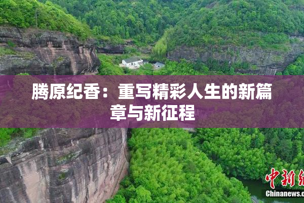 腾原纪香：重写精彩人生的新篇章与新征程