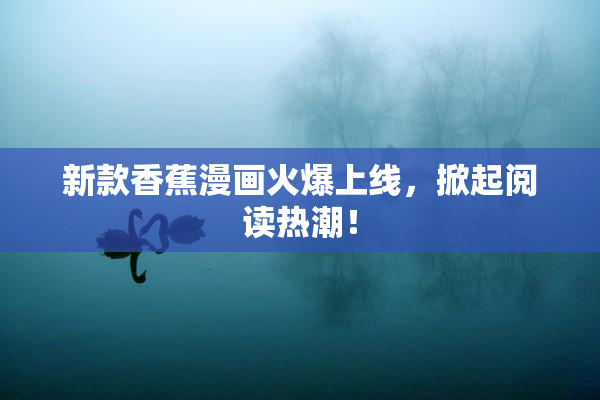 新款香蕉漫画火爆上线，掀起阅读热潮！