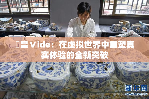 嘼皇Ⅴide：在虚拟世界中重塑真实体验的全新突破