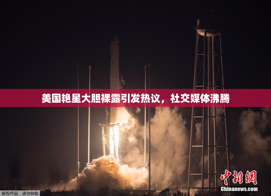 美国艳星大胆裸露引发热议，社交媒体沸腾