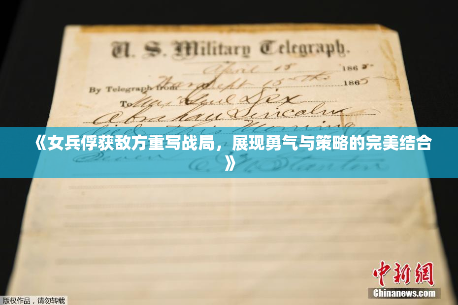 《女兵俘获敌方重写战局，展现勇气与策略的完美结合》