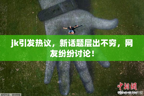 jk引发热议，新话题层出不穷，网友纷纷讨论！