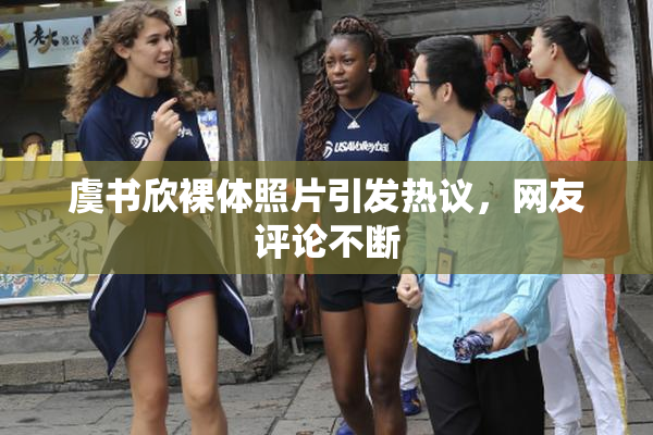 虞书欣裸体照片引发热议，网友评论不断