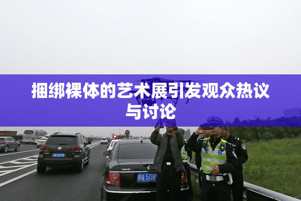 捆绑裸体的艺术展引发观众热议与讨论