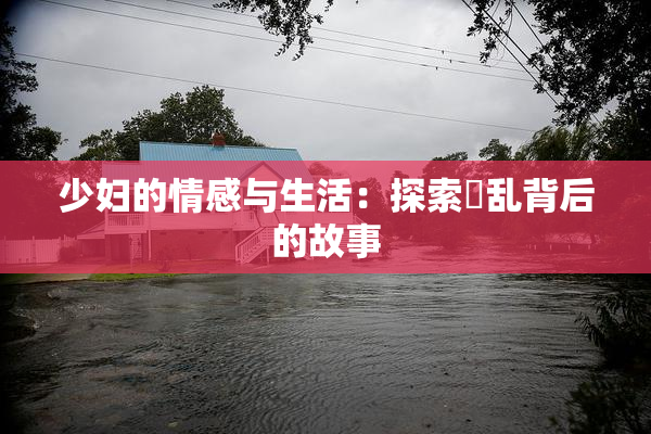 少妇的情感与生活：探索婬乱背后的故事