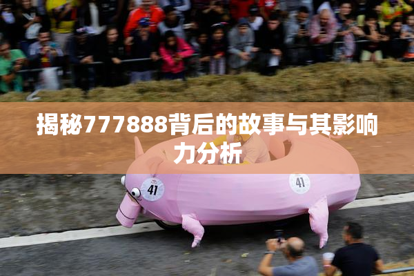 揭秘777888背后的故事与其影响力分析