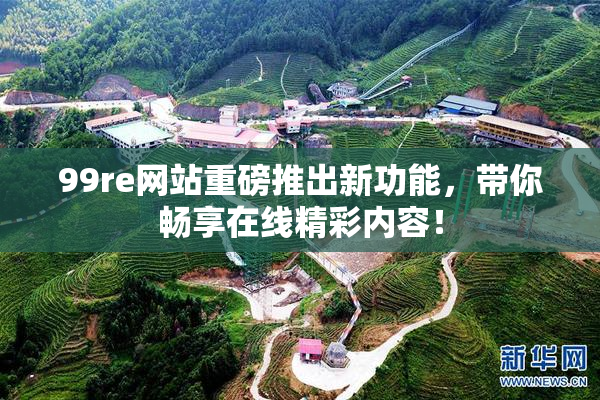99re网站重磅推出新功能，带你畅享在线精彩内容！