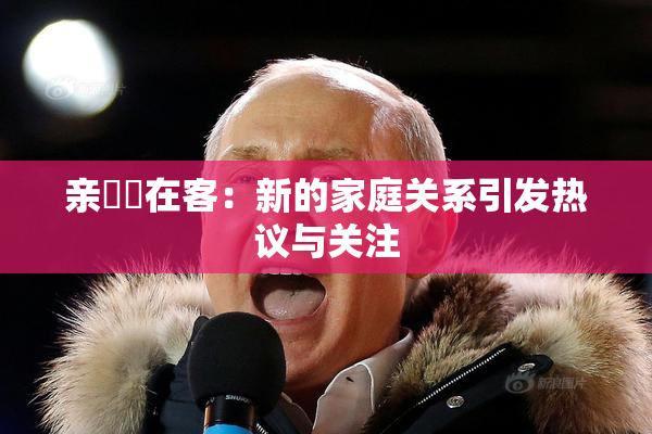 亲妺妺在客：新的家庭关系引发热议与关注