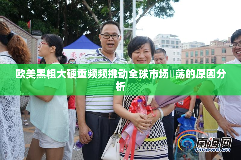 欧美黑粗大硬重频频挑动全球市场動荡的原因分析