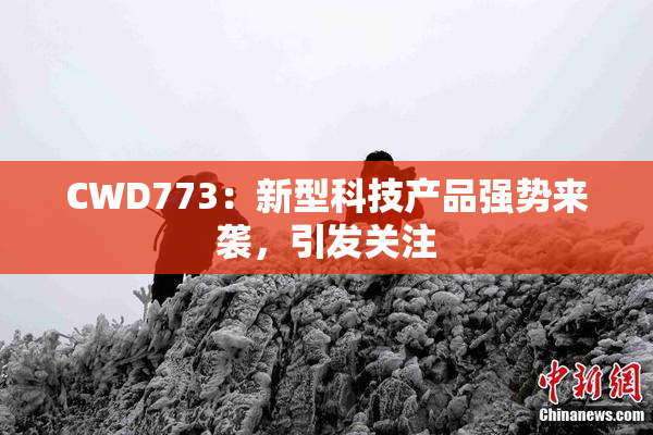 CWD773：新型科技产品强势来袭，引发关注