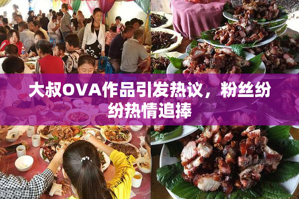 大叔OVA作品引发热议，粉丝纷纷热情追捧