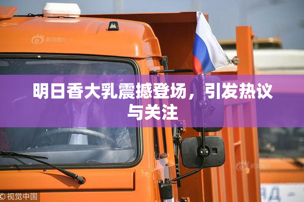 明日香大乳震撼登场，引发热议与关注