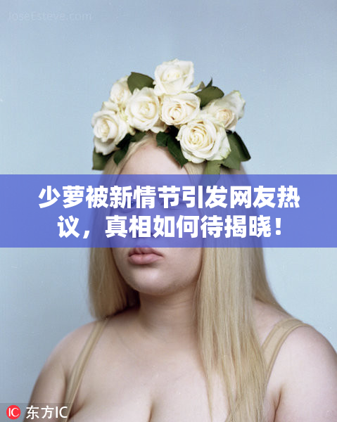 少萝被新情节引发网友热议，真相如何待揭晓！