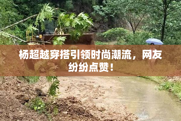 杨超越穿搭引领时尚潮流，网友纷纷点赞！
