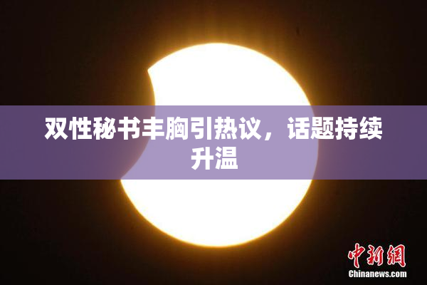 双性秘书丰胸引热议，话题持续升温