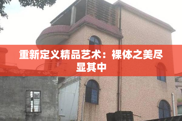 重新定义精品艺术：裸体之美尽显其中