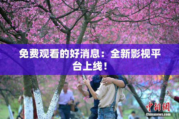 免费观看的好消息：全新影视平台上线！