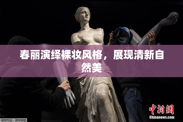 春丽演绎裸妆风格，展现清新自然美