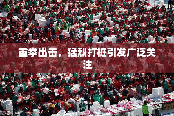 重拳出击，猛烈打桩引发广泛关注