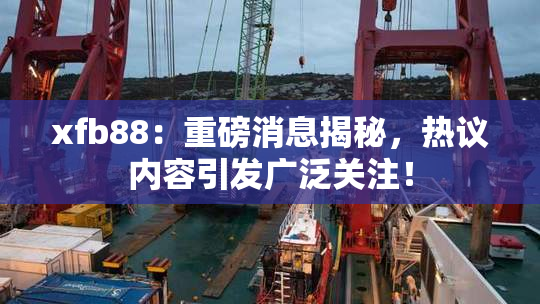 xfb88：重磅消息揭秘，热议内容引发广泛关注！