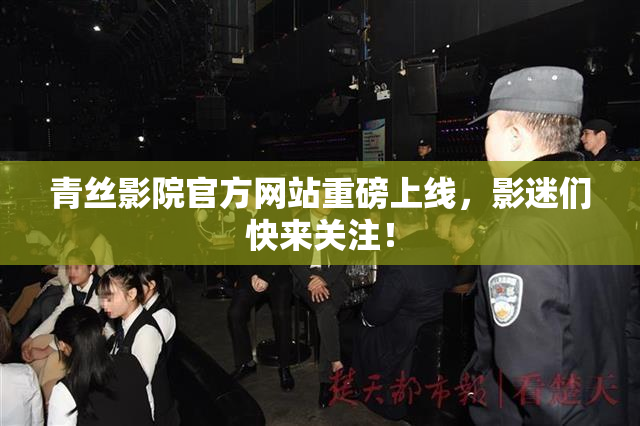 青丝影院官方网站重磅上线，影迷们快来关注！