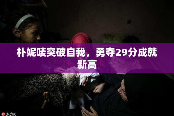 朴妮唛突破自我，勇夺29分成就新高