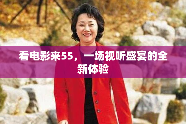 看电影来55，一场视听盛宴的全新体验