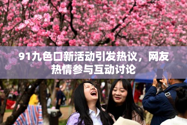 91九色口新活动引发热议，网友热情参与互动讨论